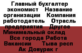 Главный бухгалтер-экономист › Название организации ­ Компания-работодатель › Отрасль предприятия ­ Другое › Минимальный оклад ­ 1 - Все города Работа » Вакансии   . Тыва респ.,Ак-Довурак г.